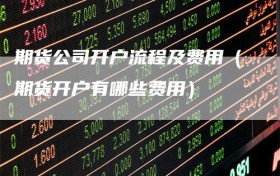 期货公司开户流程及费用（期货开户有哪些费用）