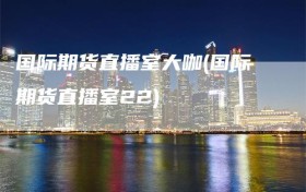 国际期货直播室大咖(国际期货直播室22)