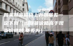 如果期货价格上升则基差一定下降（当期货价格高于现货价格时,基差为）