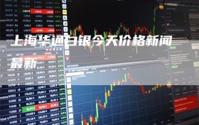 上海华通白银今天价格新闻最新