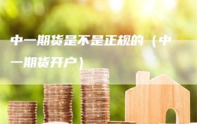 中一期货是不是正规的（中一期货开户）