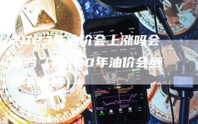 2023年油价会上涨吗会降吗（2020年油价会继续下调吗）