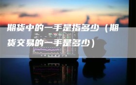 期货中的一手是指多少（期货交易的一手是多少）