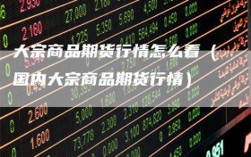 大宗商品期货行情怎么看（国内大宗商品期货行情）