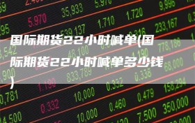 国际期货22小时喊单(国际期货22小时喊单多少钱)