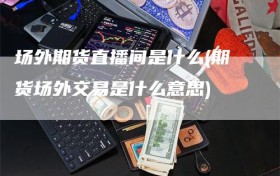 场外期货直播间是什么(期货场外交易是什么意思)