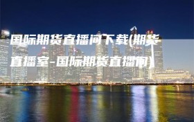 国际期货直播间下载(期货直播室-国际期货直播间)