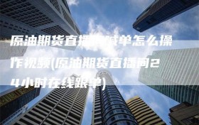 原油期货直播间喊单怎么操作视频(原油期货直播间24小时在线跟单)