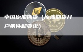 中国原油期货（原油期货开户条件和要求）