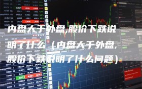内盘大于外盘,股价下跌说明了什么（内盘大于外盘,股价下跌说明了什么问题）