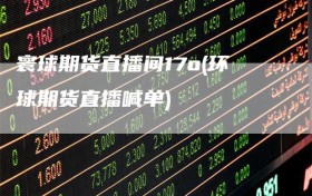 寰球期货直播间17o(环球期货直播喊单)