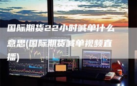 国际期货22小时喊单什么意思(国际期货喊单视频直播)