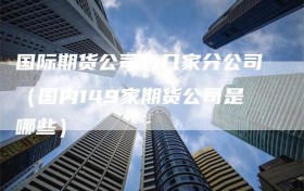 国际期货公司有几家分公司（国内149家期货公司是哪些）