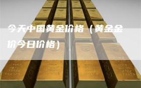 今天中国黄金价格（黄金金价今日价格）