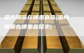 国内期货在哪里直播(国内期货在哪里直播卖)