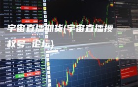 宇宙直播期货(宇宙直播授权号 论坛)
