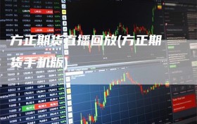 方正期货直播回放(方正期货手机版)