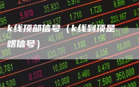 k线顶部信号（k线到顶是啥信号）