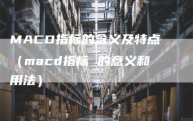 MACD指标的含义及特点（macd指标 的意义和用法）