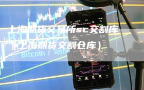 上海期货交易所sc交割库（上海期货交割仓库）