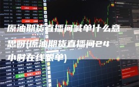 原油期货直播间喊单什么意思呀(原油期货直播间24小时在线跟单)