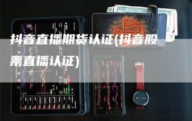 抖音直播期货认证(抖音股票直播认证)