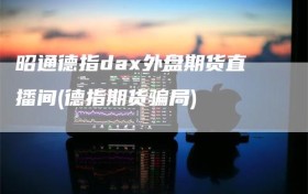 昭通德指dax外盘期货直播间(德指期货骗局)