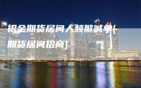 招金期货居间人频繁喊单(期货居间招商)