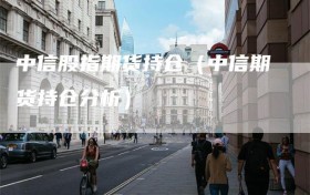 中信股指期货持仓（中信期货持仓分析）