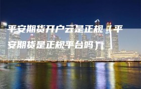 平安期货开户云是正规（平安期货是正规平台吗）