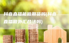 抖音直播能做期货吗(抖音直播做外汇合法吗)