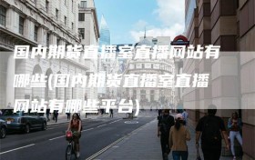 国内期货直播室直播网站有哪些(国内期货直播室直播网站有哪些平台)