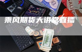 乘风期货大讲堂直播