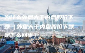 为什么外盘大于内盘股价下跌（外盘大于内盘股价下跌是怎么回事）