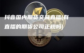 抖音国内期货交易直播(有直播的期货公司正规吗)