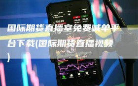 国际期货直播室免费喊单平台下载(国际期货直播视频)