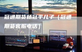 冠通期货杨冠平儿子（冠通期货客服电话）