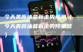 今天美原油最新走势预测（今天美原油最新走势预测图）