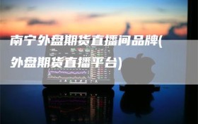南宁外盘期货直播间品牌(外盘期货直播平台)
