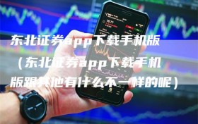 东北证券app下载手机版（东北证券app下载手机版跟其他有什么不一样的呢）