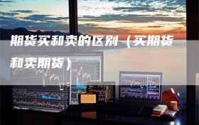 期货买和卖的区别（买期货和卖期货）