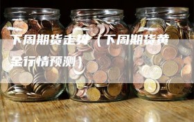 下周期货走势（下周期货黄金行情预测）