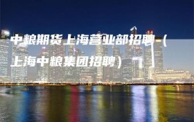 中粮期货上海营业部招聘（上海中粮集团招聘）