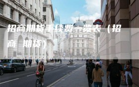 招商期货手续费一览表（招商 期货）