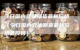 今日国内豆油期货最新价格（今日国内豆油期货最新价格金投网）