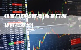 张家口期货直播(张家口期货直播基地)