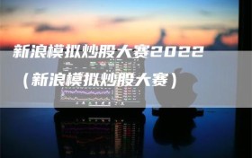 新浪模拟炒股大赛2022（新浪模拟炒股大赛）