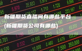 新疆期货直播间有哪些平台(新疆期货公司有哪些)