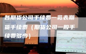 各期货公司手续费一览表期货手续费（期货公司一般手续费多少）