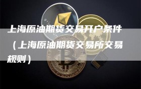 上海原油期货交易开户条件（上海原油期货交易所交易规则）